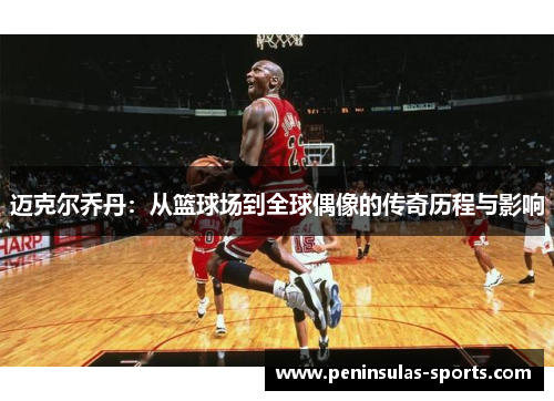 迈克尔乔丹：从篮球场到全球偶像的传奇历程与影响