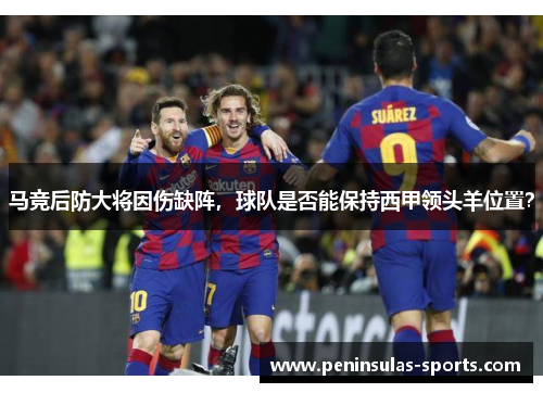 马竞后防大将因伤缺阵，球队是否能保持西甲领头羊位置？