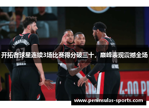 开拓者球星连续3场比赛得分破三十，巅峰表现震撼全场